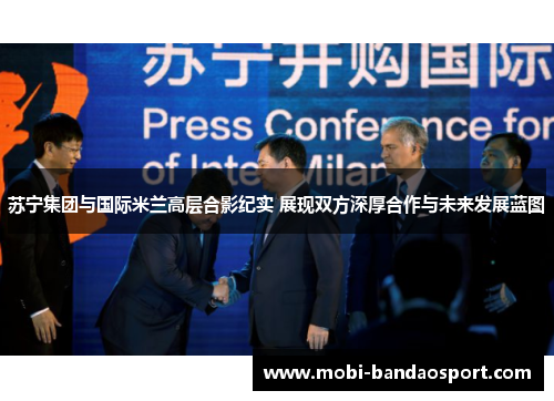 苏宁集团与国际米兰高层合影纪实 展现双方深厚合作与未来发展蓝图