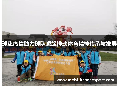 球迷热情助力球队崛起推动体育精神传承与发展
