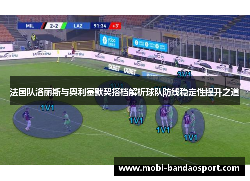 法国队洛丽斯与奥利塞默契搭档解析球队防线稳定性提升之道