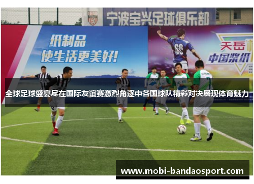 全球足球盛宴尽在国际友谊赛激烈角逐中各国球队精彩对决展现体育魅力