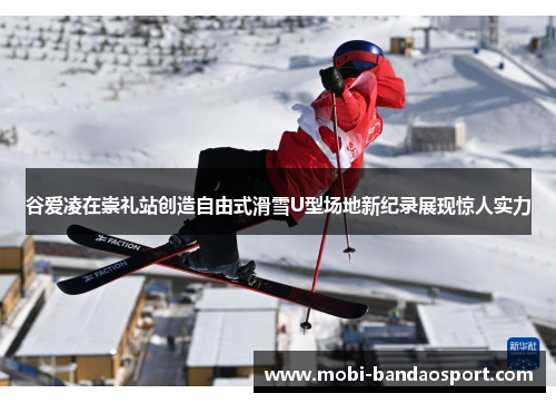 谷爱凌在崇礼站创造自由式滑雪U型场地新纪录展现惊人实力