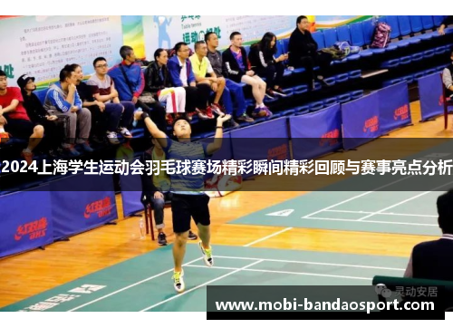 2024上海学生运动会羽毛球赛场精彩瞬间精彩回顾与赛事亮点分析