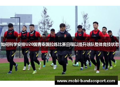 如何科学安排U20国青泰国拉练比赛日程以提升球队整体竞技状态