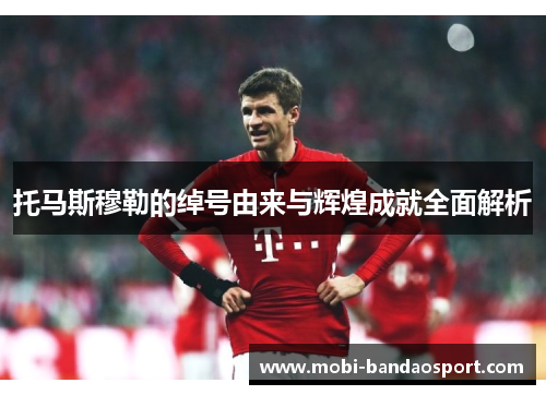 托马斯穆勒的绰号由来与辉煌成就全面解析
