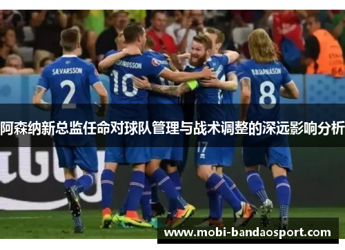 阿森纳新总监任命对球队管理与战术调整的深远影响分析 阿森纳新总监任命对球队管理与战术调整的深远影响分析