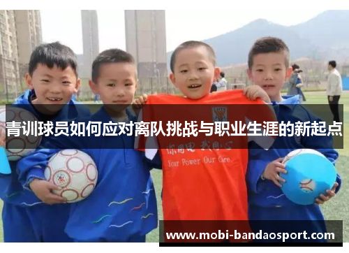 青训球员如何应对离队挑战与职业生涯的新起点 青训球员如何应对离队挑战与职业生涯的新起点
