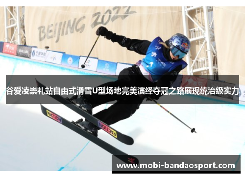 谷爱凌崇礼站自由式滑雪U型场地完美演绎夺冠之路展现统治级实力