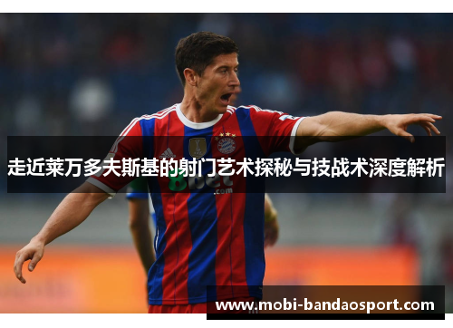 走近莱万多夫斯基的射门艺术探秘与技战术深度解析 走近莱万多夫斯基的射门艺术探秘与技战术深度解析