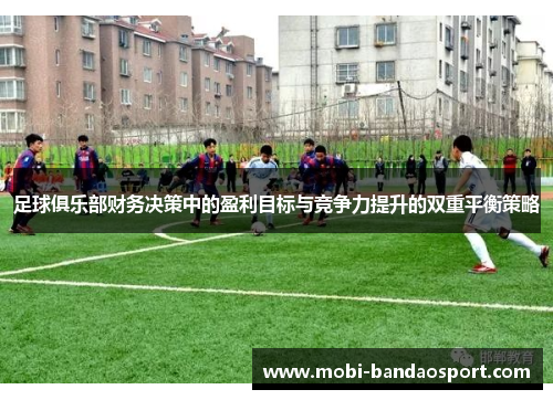 足球俱乐部财务决策中的盈利目标与竞争力提升的双重平衡策略