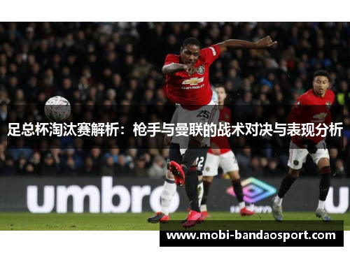 足总杯淘汰赛解析：枪手与曼联的战术对决与表现分析