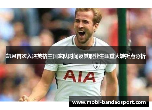 凯恩首次入选英格兰国家队时间及其职业生涯重大转折点分析