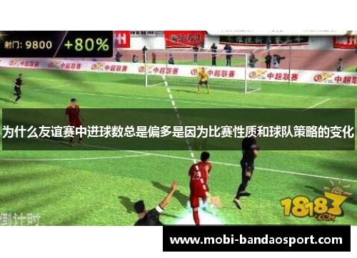 为什么友谊赛中进球数总是偏多是因为比赛性质和球队策略的变化