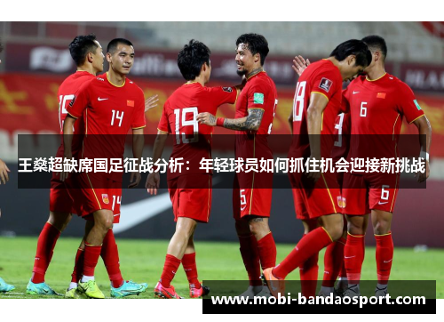 王燊超缺席国足征战分析：年轻球员如何抓住机会迎接新挑战