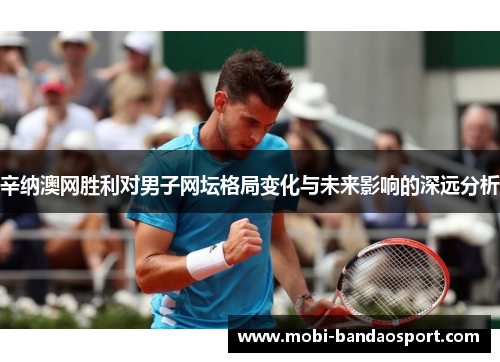 辛纳澳网胜利对男子网坛格局变化与未来影响的深远分析