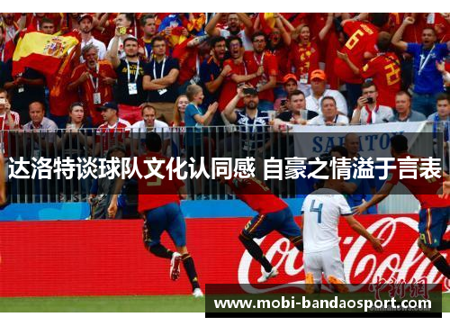 达洛特谈球队文化认同感 自豪之情溢于言表
