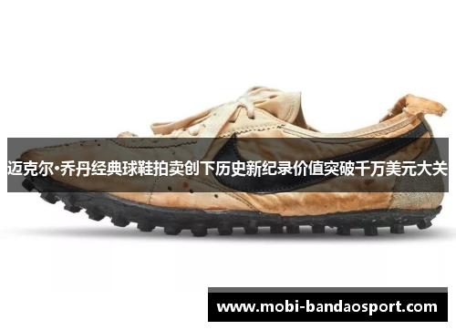 迈克尔·乔丹经典球鞋拍卖创下历史新纪录价值突破千万美元大关 迈克尔·乔丹经典球鞋拍卖创下历史新纪录价值突破千万美元大关
