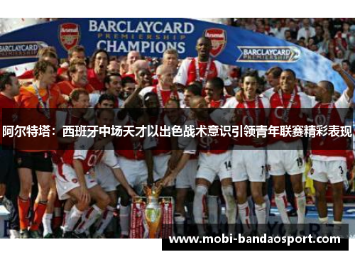 阿尔特塔：西班牙中场天才以出色战术意识引领青年联赛精彩表现