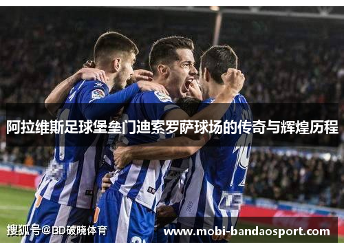 阿拉维斯足球堡垒门迪索罗萨球场的传奇与辉煌历程