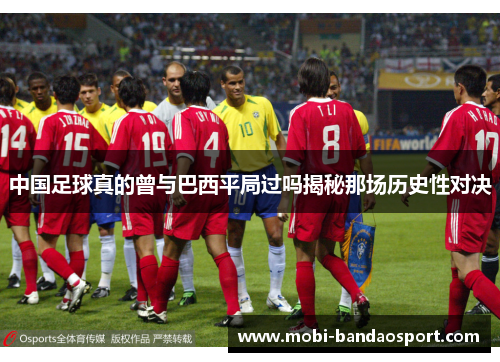 中国足球真的曾与巴西平局过吗揭秘那场历史性对决