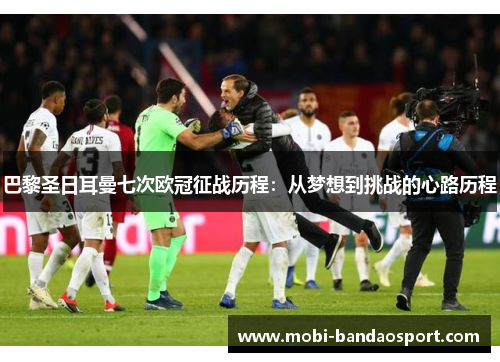 巴黎圣日耳曼七次欧冠征战历程：从梦想到挑战的心路历程