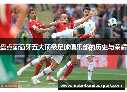 盘点葡萄牙五大顶级足球俱乐部的历史与荣耀 盘点葡萄牙五大顶级足球俱乐部的历史与荣耀