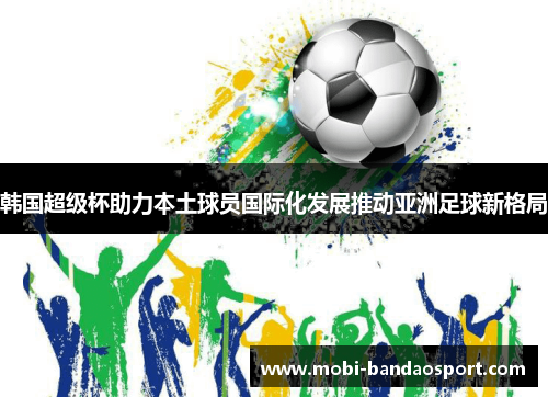 韩国超级杯助力本土球员国际化发展推动亚洲足球新格局