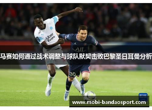 马赛如何通过战术调整与球队默契击败巴黎圣日耳曼分析