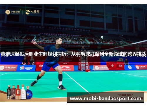 黄雅琼退役后职业生涯规划探析：从羽毛球冠军到全新领域的跨界挑战