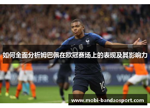 如何全面分析姆巴佩在欧冠赛场上的表现及其影响力 如何全面分析姆巴佩在欧冠赛场上的表现及其影响力