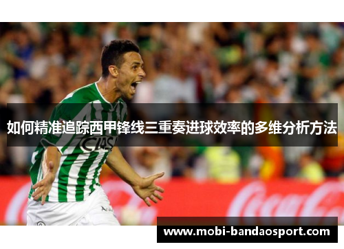 如何精准追踪西甲锋线三重奏进球效率的多维分析方法 如何精准追踪西甲锋线三重奏进球效率的多维分析方法