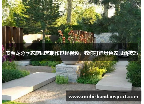 安赛龙分享家庭园艺制作过程视频,教你打造绿色家园新技巧 安赛龙分享家庭园艺制作过程视频,教你打造绿色家园新技巧