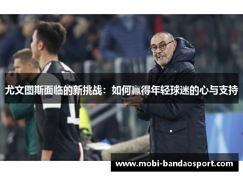 尤文图斯面临的新挑战:如何赢得年轻球迷的心与支持 尤文图斯面临的新挑战:如何赢得年轻球迷的心与支持