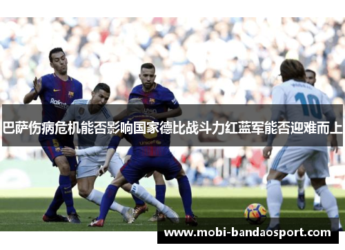 巴萨伤病危机能否影响国家德比战斗力红蓝军能否迎难而上