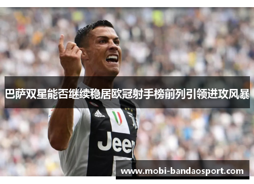 巴萨双星能否继续稳居欧冠射手榜前列引领进攻风暴 巴萨双星能否继续稳居欧冠射手榜前列引领进攻风暴